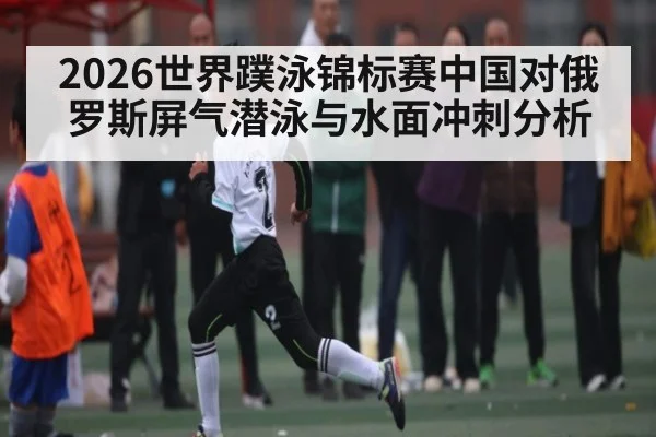2026世界蹼泳锦标赛中国对俄罗斯屏气潜泳与水面冲刺分析