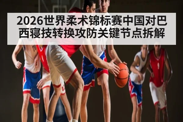 2026世界柔术锦标赛中国对巴西寝技转换攻防关键节点拆解