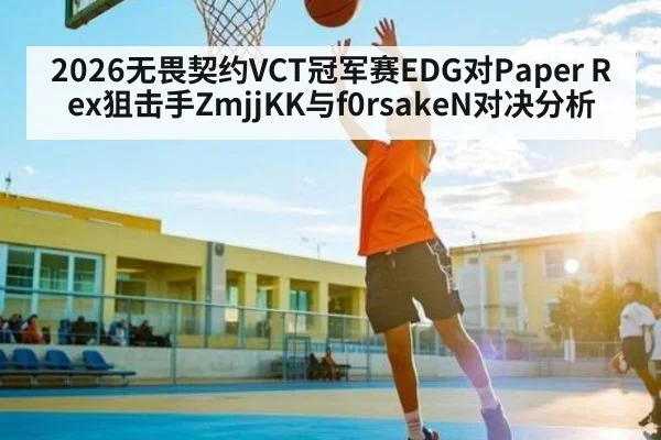 2026无畏契约VCT冠军赛EDG对Paper Rex狙击手ZmjjKK与f0rsakeN对决分析