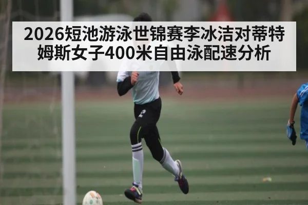 2026短池游泳世锦赛李冰洁对蒂特姆斯女子400米自由泳配速分析
